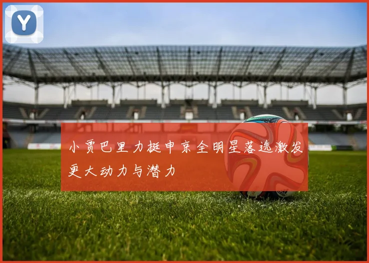 小贾巴里力挺申京全明星落选激发更大动力与潜力