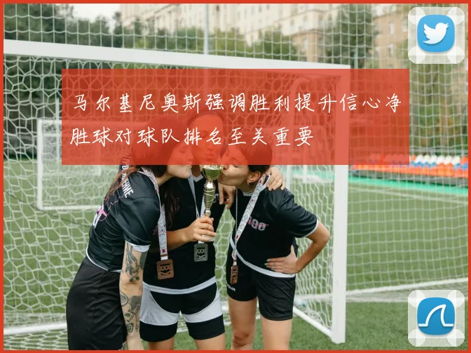 马尔基尼奥斯强调胜利提升信心净胜球对球队排名至关重要