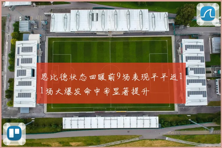 恩比德状态回暖前9场表现平平近11场大爆发命中率显著提升