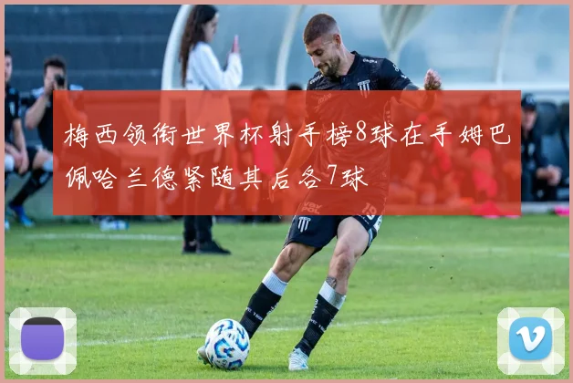 梅西领衔世界杯射手榜8球在手姆巴佩哈兰德紧随其后各7球