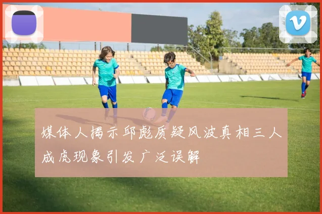 媒体人揭示邱彪质疑风波真相三人成虎现象引发广泛误解