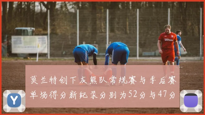 莫兰特创下灰熊队常规赛与季后赛单场得分新纪录分别为52分与47分