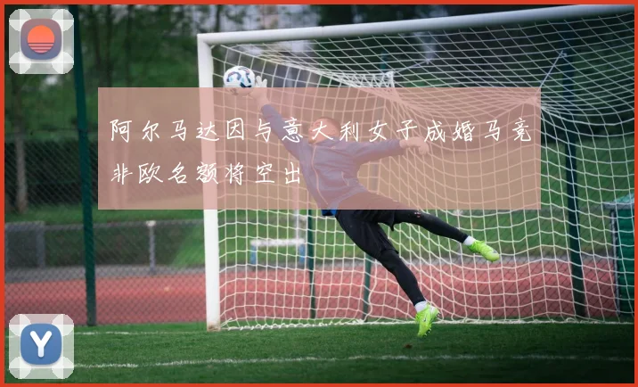 阿尔马达因与意大利女子成婚马竞非欧名额将空出