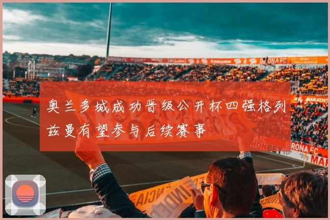 奥兰多城成功晋级公开杯四强格列兹曼有望参与后续赛事