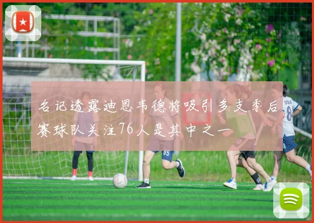 名记透露迪恩韦德将吸引多支季后赛球队关注76人是其中之一