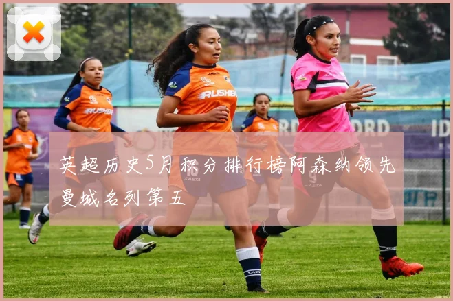 英超历史5月积分排行榜阿森纳领先曼城名列第五