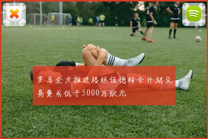 罗马全力推进格林伍德转会计划交易费或低于5000万欧元