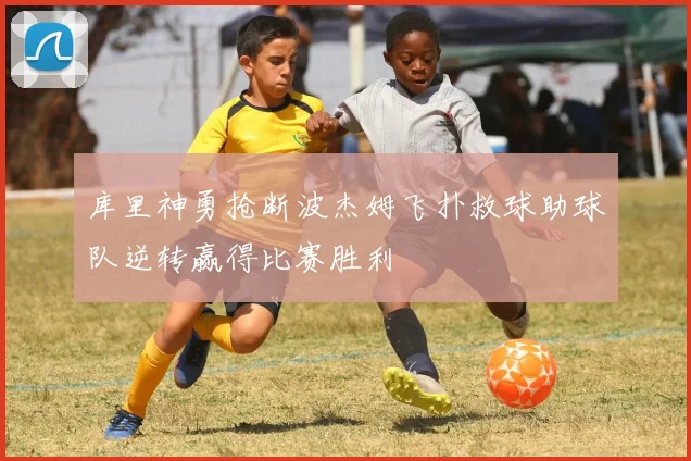 库里神勇抢断波杰姆飞扑救球助球队逆转赢得比赛胜利
