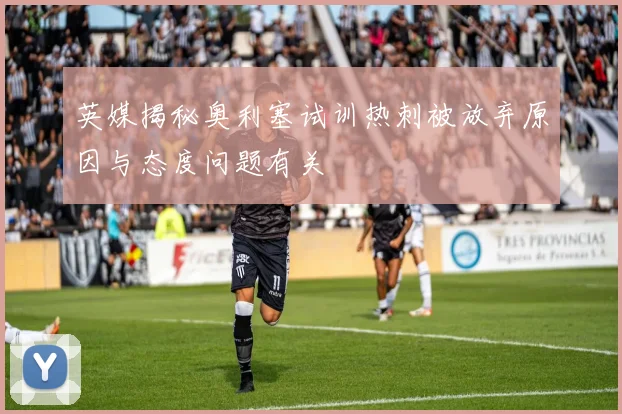 英媒揭秘奥利塞试训热刺被放弃原因与态度问题有关