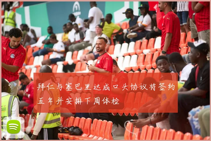 拜仁与塞巴里达成口头协议将签约五年并安排下周体检