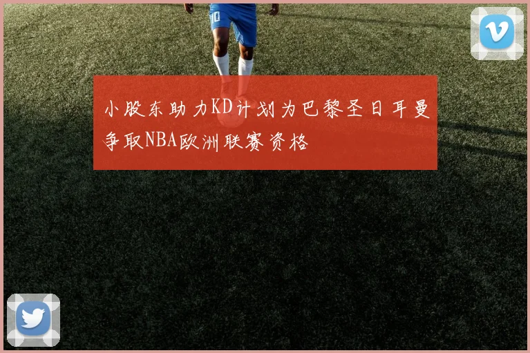 小股东助力KD计划为巴黎圣日耳曼争取NBA欧洲联赛资格