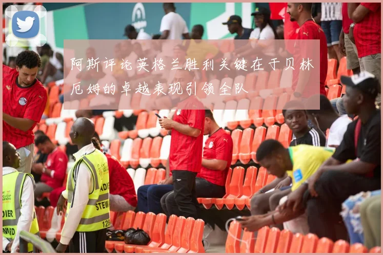 阿斯评论英格兰胜利关键在于贝林厄姆的卓越表现引领全队
