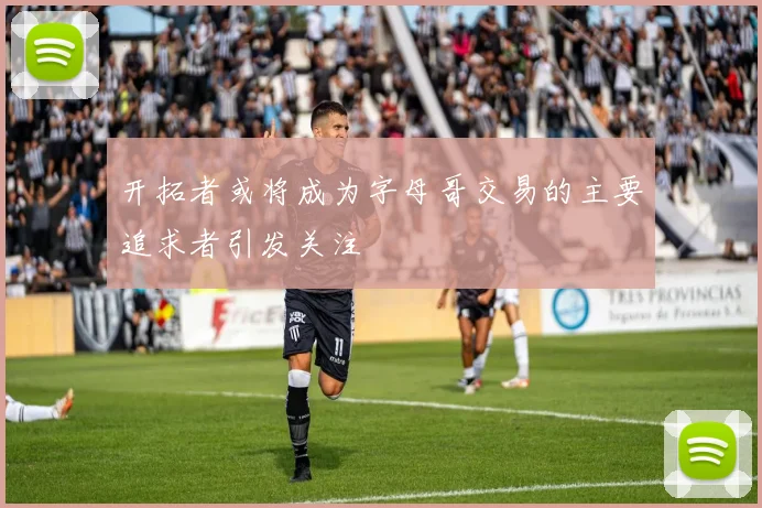 开拓者或将成为字母哥交易的主要追求者引发关注
