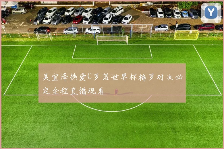 吴宜泽热爱C罗若世界杯梅罗对决必定全程直播观看