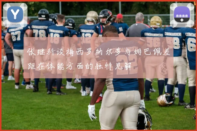 张继科谈梅西罗纳尔多与姆巴佩差距在体能方面的独特见解