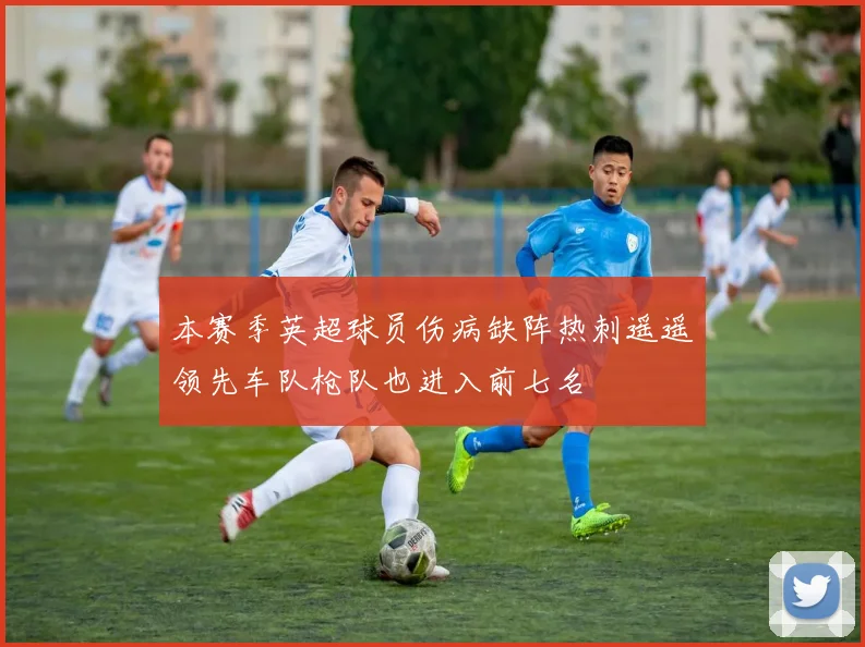 本赛季英超球员伤病缺阵热刺遥遥领先车队枪队也进入前七名