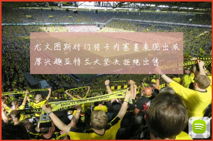 尤文图斯对门将卡内塞基表现出浓厚兴趣亚特兰大坚决拒绝出售