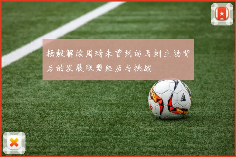 杨毅解读周琦未曾到访马刺主场背后的发展联盟经历与挑战