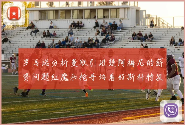 罗马诺分析曼联引进楚阿梅尼的薪资问题红魔和枪手均看好斯科特发展潜力