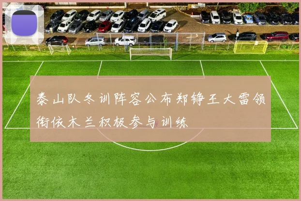 泰山队冬训阵容公布郑铮王大雷领衔依木兰积极参与训练