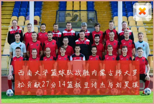 西南大学篮球队战胜内蒙古师大罗松贡献27分14篮板豆诗杰与刘昊谋表现出色