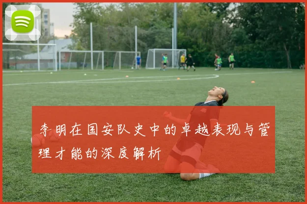 李明在国安队史中的卓越表现与管理才能的深度解析