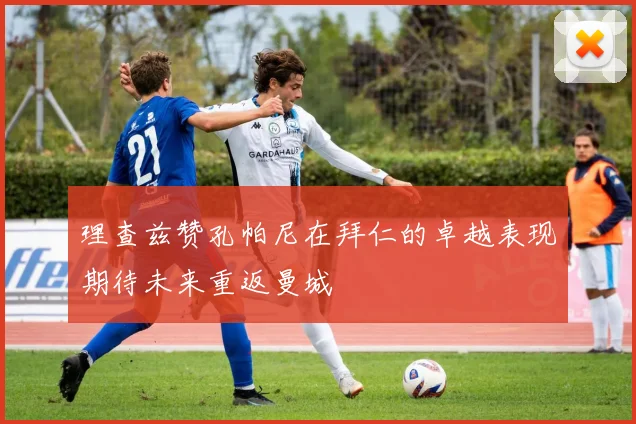 理查兹赞孔帕尼在拜仁的卓越表现期待未来重返曼城