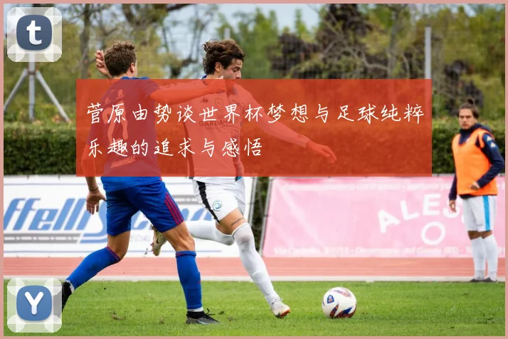 菅原由势谈世界杯梦想与足球纯粹乐趣的追求与感悟