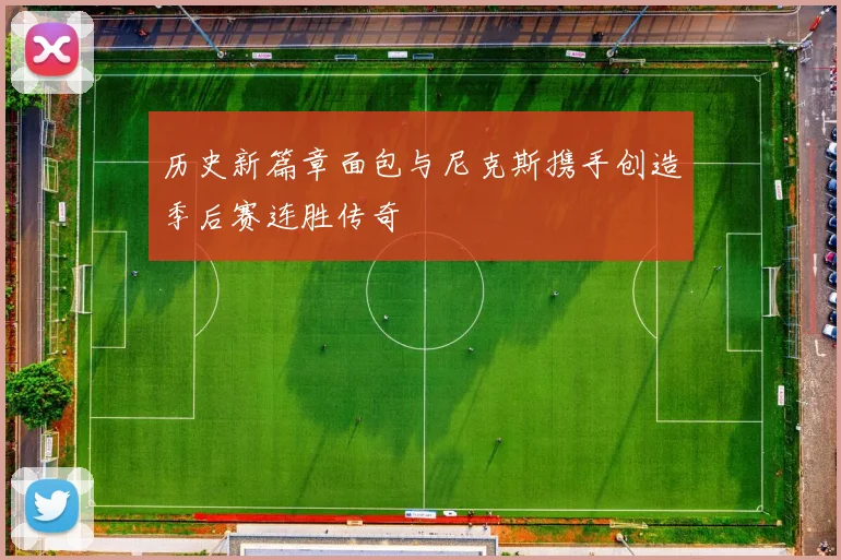 历史新篇章面包与尼克斯携手创造季后赛连胜传奇