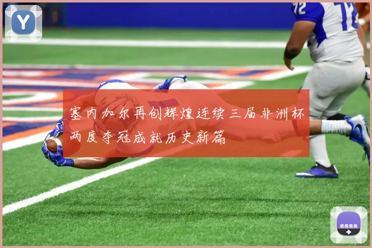 塞内加尔再创辉煌连续三届非洲杯两度夺冠成就历史新篇